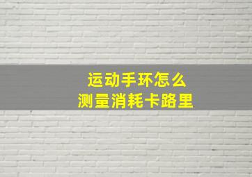 运动手环怎么测量消耗卡路里