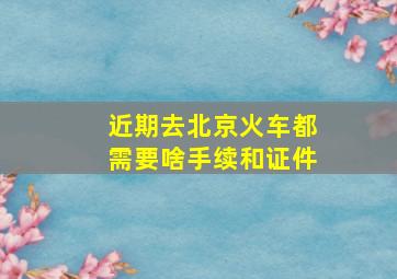 近期去北京火车都需要啥手续和证件