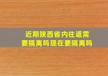 近期陕西省内往返需要隔离吗现在要隔离吗