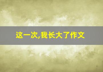 这一次,我长大了作文