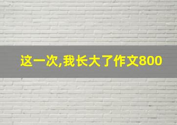 这一次,我长大了作文800