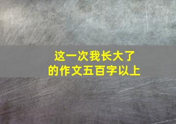 这一次我长大了的作文五百字以上