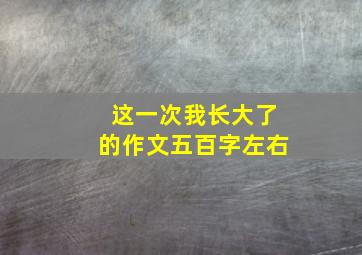 这一次我长大了的作文五百字左右