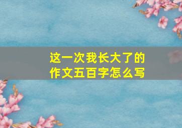 这一次我长大了的作文五百字怎么写