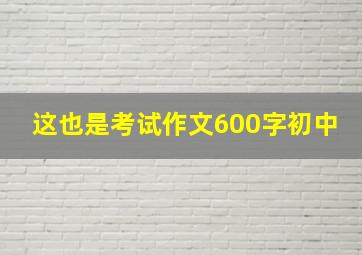 这也是考试作文600字初中