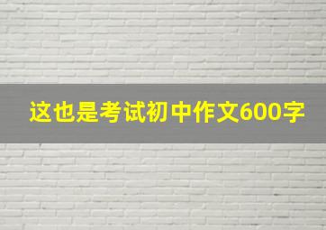 这也是考试初中作文600字