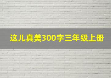 这儿真美300字三年级上册