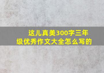 这儿真美300字三年级优秀作文大全怎么写的