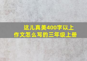 这儿真美400字以上作文怎么写的三年级上册