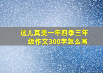 这儿真美一年四季三年级作文300字怎么写