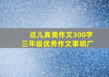 这儿真美作文300字三年级优秀作文事明广