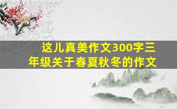 这儿真美作文300字三年级关于春夏秋冬的作文