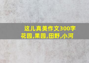 这儿真美作文300字花园,果园,田野,小河