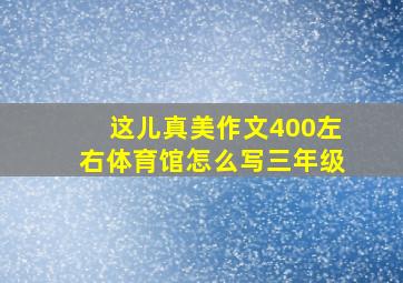 这儿真美作文400左右体育馆怎么写三年级