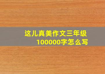 这儿真美作文三年级100000字怎么写