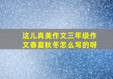 这儿真美作文三年级作文春夏秋冬怎么写的呀