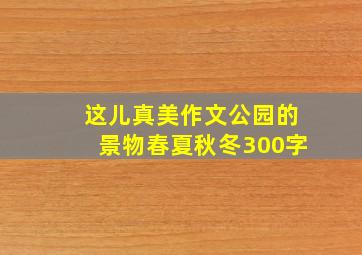 这儿真美作文公园的景物春夏秋冬300字