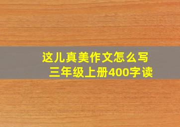 这儿真美作文怎么写三年级上册400字读