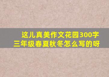 这儿真美作文花园300字三年级春夏秋冬怎么写的呀