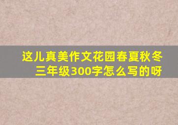 这儿真美作文花园春夏秋冬三年级300字怎么写的呀