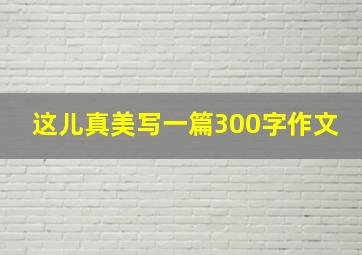 这儿真美写一篇300字作文