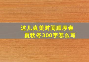 这儿真美时间顺序春夏秋冬300字怎么写