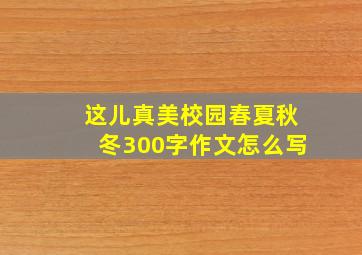 这儿真美校园春夏秋冬300字作文怎么写