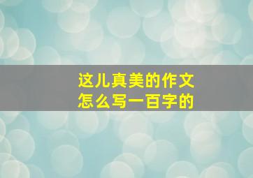 这儿真美的作文怎么写一百字的