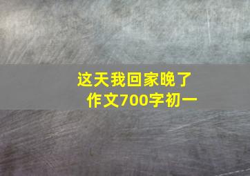 这天我回家晚了作文700字初一