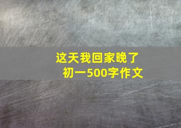 这天我回家晚了初一500字作文