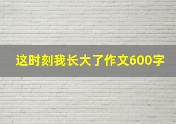 这时刻我长大了作文600字