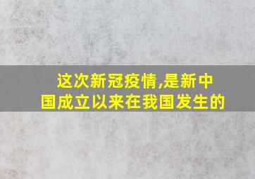 这次新冠疫情,是新中国成立以来在我国发生的