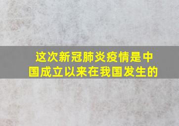 这次新冠肺炎疫情是中国成立以来在我国发生的