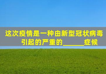 这次疫情是一种由新型冠状病毒引起的严重的______症候