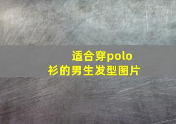 适合穿polo衫的男生发型图片