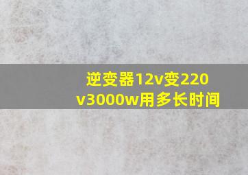 逆变器12v变220v3000w用多长时间