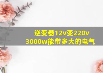 逆变器12v变220v3000w能带多大的电气