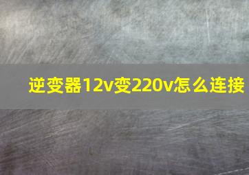 逆变器12v变220v怎么连接