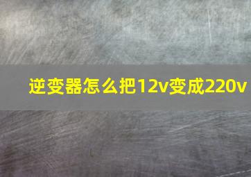 逆变器怎么把12v变成220v