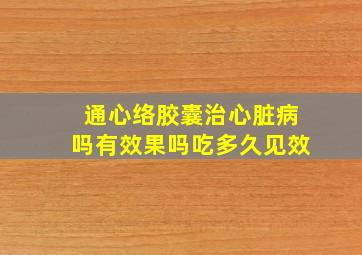 通心络胶囊治心脏病吗有效果吗吃多久见效