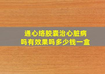 通心络胶囊治心脏病吗有效果吗多少钱一盒