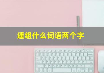 遥组什么词语两个字