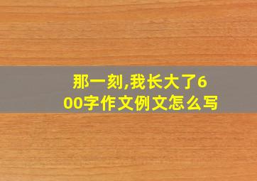 那一刻,我长大了600字作文例文怎么写