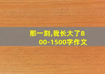 那一刻,我长大了800-1500字作文