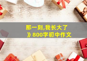 那一刻,我长大了》800字初中作文