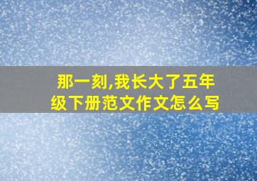 那一刻,我长大了五年级下册范文作文怎么写