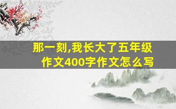 那一刻,我长大了五年级作文400字作文怎么写