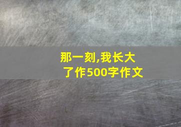 那一刻,我长大了作500字作文