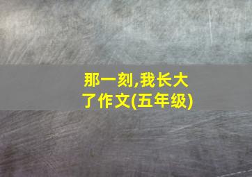 那一刻,我长大了作文(五年级)