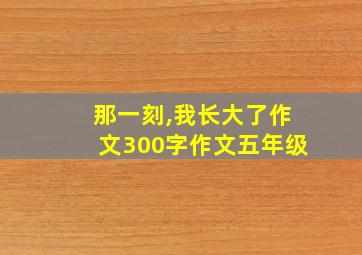 那一刻,我长大了作文300字作文五年级